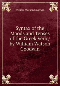 Syntax of the Moods and Tenses of the Greek Verb / by William Watson Goodwin