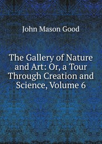 The Gallery of Nature and Art: Or, a Tour Through Creation and Science, Volume 6