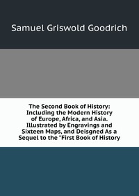 The Second Book of History: Including the Modern History of Europe, Africa, and Asia. Illustrated by Engravings and Sixteen Maps, and Deisgned As a Sequel to the 