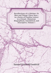 Recollections of a Lifetime: Or Men and Things I Have Seen ; in a Series of Familiar Letters to a Friend ; Historical, Biographical, Anecdotical, and Descriptive, Volume 1