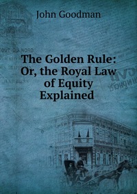 The Golden Rule: Or, the Royal Law of Equity Explained