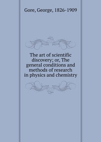 The art of scientific discovery; or, The general conditions and methods of research in physics and chemistry