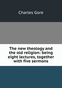 The new theology and the old religion: being eight lectures, together with five sermons