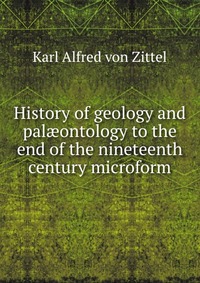 History of geology and pal?ontology to the end of the nineteenth century microform