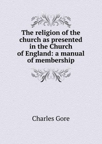 The religion of the church as presented in the Church of England: a manual of membership