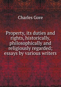 Property, its duties and rights, historically, philosophically and religiously regarded; essays by various writers