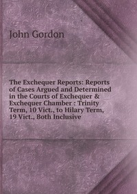 The Exchequer Reports: Reports of Cases Argued and Determined in the Courts of Exchequer & Exchequer Chamber : Trinity Term, 10 Vict., to Hilary Term, 19 Vict., Both Inclusive