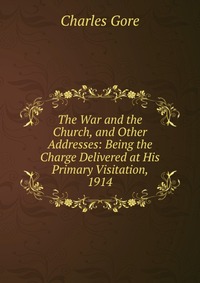 The War and the Church, and Other Addresses: Being the Charge Delivered at His Primary Visitation, 1914