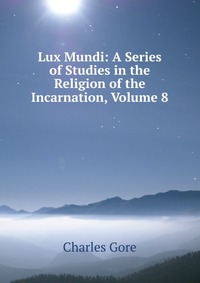 Lux Mundi: A Series of Studies in the Religion of the Incarnation, Volume 8