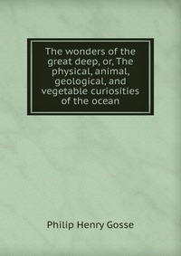 The wonders of the great deep, or, The physical, animal, geological, and vegetable curiosities of the ocean