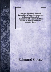 Further memories. By Lord Redesdale . With an introduction by Edmund Gosse, C.B. Illustrated with a portrait of the author in photogravure and 16 other plates