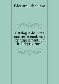 Catalogue de livres anciens et modernes principalement sur la jurisprudence