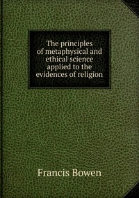 The principles of metaphysical and ethical science applied to the evidences of religion