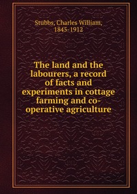 The land and the labourers, a record of facts and experiments in cottage farming and co-operative agriculture