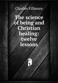 The science of being and Christian healing: twelve lessons