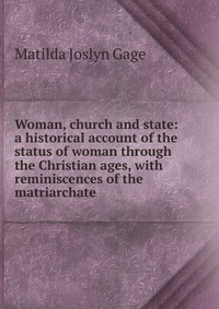 Woman, church and state: a historical account of the status of woman through the Christian ages, with reminiscences of the matriarchate