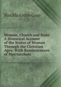 Woman, Church and State: A Historical Account of the Status of Woman Through the Christian Ages: With Reminiscences of Matriarchate