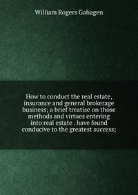 How to conduct the real estate, insurance and general brokerage business; a brief treatise on those methods and virtues entering into real estate . have found conducive to the greatest succes