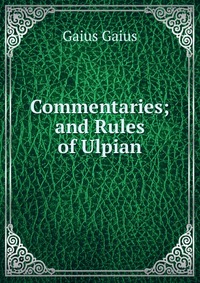 Commentaries; and Rules of Ulpian