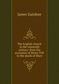 The English church in the sixteenth century: from the accession of Henry VIII to the death of Mary