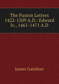 The Paston Letters 1422-1509 A.D.: Edward Iv., 1461-1471 A.D