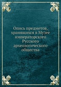 Опись предметов, хранящихся в Музее императорского Русского археологического общества