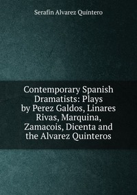 Contemporary Spanish Dramatists: Plays by Perez Galdos, Linares Rivas, Marquina, Zamacois, Dicenta and the Alvarez Quinteros