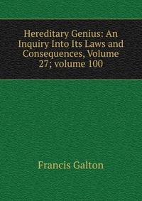 Hereditary Genius: An Inquiry Into Its Laws and Consequences, Volume 27; volume 100