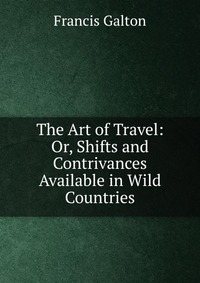 The Art of Travel: Or, Shifts and Contrivances Available in Wild Countries