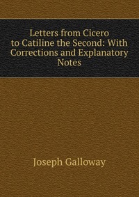 Letters from Cicero to Catiline the Second: With Corrections and Explanatory Notes