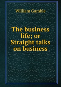 The business life; or Straight talks on business