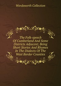 The Folk-speech Of Cumberland And Some Districts Adjacent; Being Short Stories And Rhymes In The Dialects Of The West Border Counties