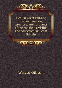 Coal in Great Britain; the composition, structure, and resources of the coalfields, visible and concealed, of Great Britain