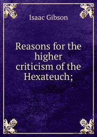 Reasons for the higher criticism of the Hexateuch;