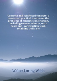 Concrete and reinforced concrete; a condensed practical treatise on the problems of concrete construction, including cement mixture, tests, beam and . construction work, retaining walls, etc