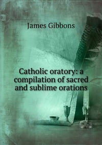 Catholic oratory: a compilation of sacred and sublime orations