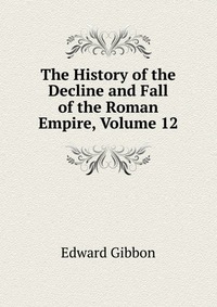 The History of the Decline and Fall of the Roman Empire, Volume 12