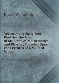 Vector Analysis: A Text-Book for the Use of Students of Mathematics and Physics, Founded Upon the Lectures of J. Willard Gibbs