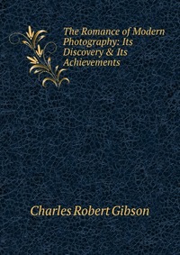 The Romance of Modern Photography: Its Discovery & Its Achievements