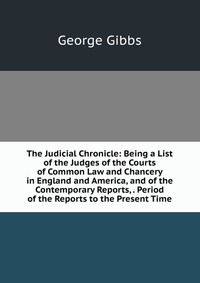 The Judicial Chronicle: Being a List of the Judges of the Courts of Common Law and Chancery in England and America, and of the Contemporary Reports, . Period of the Reports to the Present Tim