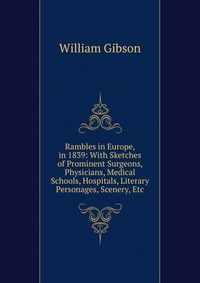 William Gibson - «Rambles in Europe, in 1839: With Sketches of Prominent Surgeons, Physicians, Medical Schools, Hospitals, Literary Personages, Scenery, Etc»