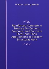 Reinforced Concrete: A Treatise On Cement, Concrete, and Concrete Steel, and Their Applications to Modern Structural Work