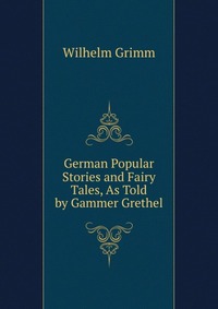 German Popular Stories and Fairy Tales, As Told by Gammer Grethel