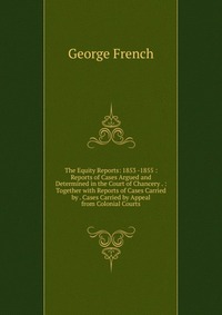 The Equity Reports: 1853 -1855 : Reports of Cases Argued and Determined in the Court of Chancery . : Together with Reports of Cases Carried by . Cases Carried by Appeal from Colonial Courts