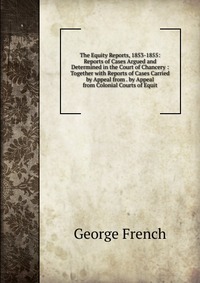 The Equity Reports, 1853-1855: Reports of Cases Argued and Determined in the Court of Chancery : Together with Reports of Cases Carried by Appeal from . by Appeal from Colonial Courts of Equi