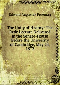 The Unity of History: The Rede Lecture Delivered in the Senate-House Before the University of Cambridge, May 24, 1872