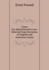 Cases On Administrative Law: Selected from Decisions of English and American Courts