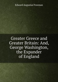 Greater Greece and Greater Britain: And, George Washington, the Expander of England