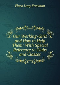 Our Working-Girls and How to Help Them: With Special Reference to Clubs and Classes