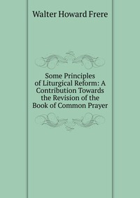 Some Principles of Liturgical Reform: A Contribution Towards the Revision of the Book of Common Prayer